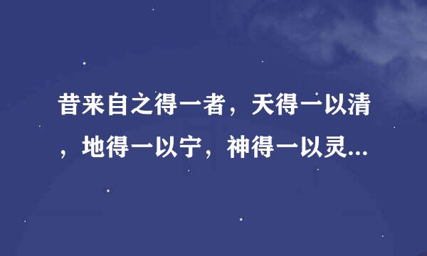 昔来自之得一者，天得一以清，地得一以宁，神得一以灵，谷得一以盈，万物得一以生，侯王得一以为天下正360问答。