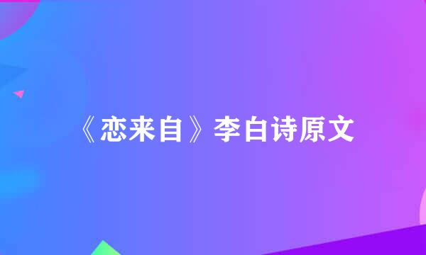 《恋来自》李白诗原文