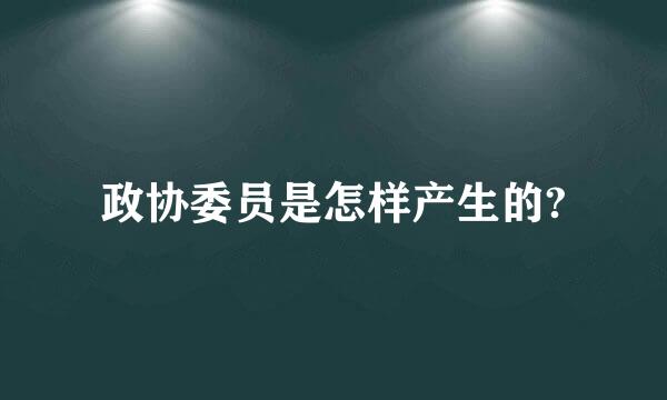 政协委员是怎样产生的?