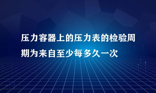 压力容器上的压力表的检验周期为来自至少每多久一次