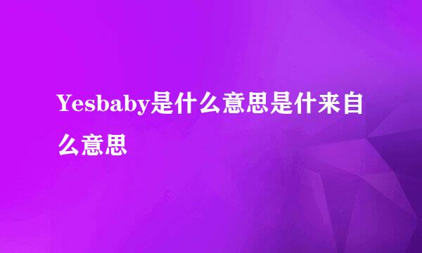 Yesbaby是什么意思是什来自么意思