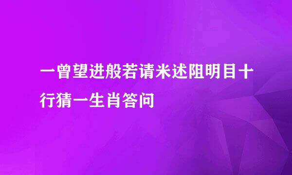 一曾望进般若请米述阻明目十行猜一生肖答问