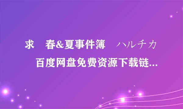 求 春&夏事件簿 ハルチカ 百度网盘免费资源下载链接，谢谢