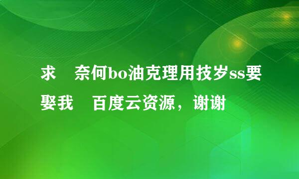 求 奈何bo油克理用技岁ss要娶我 百度云资源，谢谢