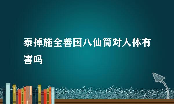 泰掉施全善国八仙筒对人体有害吗