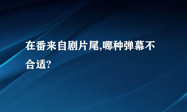 在番来自剧片尾,哪种弹幕不合适?