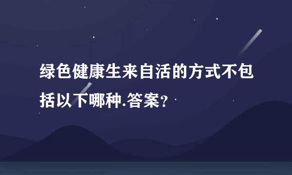 绿色健康生来自活的方式不包括以下哪种.答案？