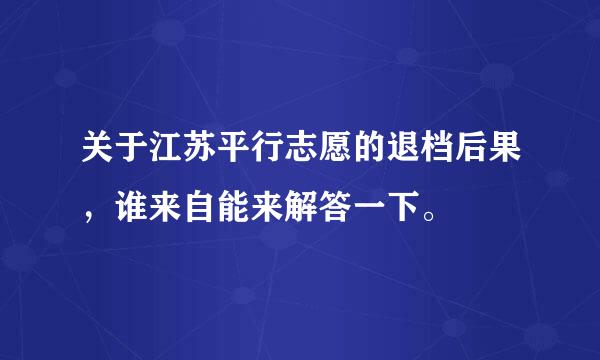 关于江苏平行志愿的退档后果，谁来自能来解答一下。