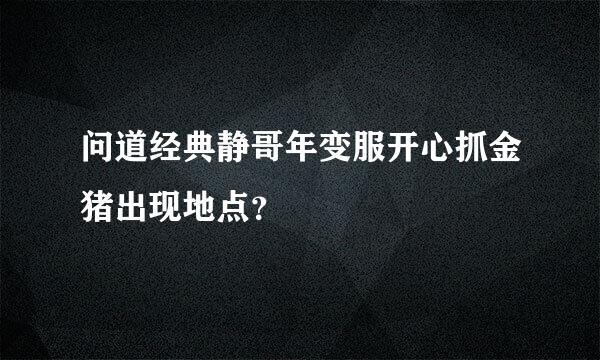 问道经典静哥年变服开心抓金猪出现地点？