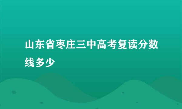 山东省枣庄三中高考复读分数线多少