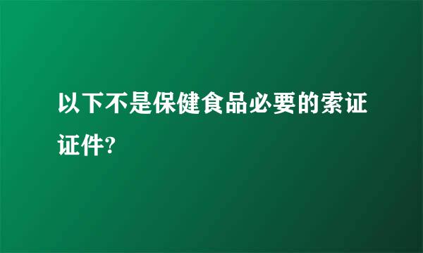 以下不是保健食品必要的索证证件?