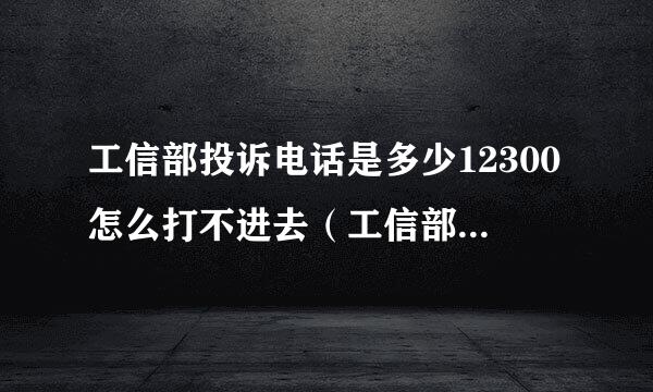 工信部投诉电话是多少12300怎么打不进去（工信部24小时投诉电话）