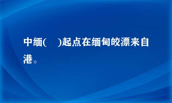 中缅( )起点在缅甸皎漂来自港。