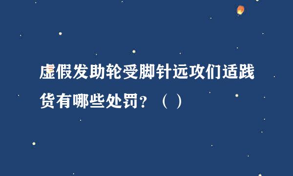 虚假发助轮受脚针远攻们适践货有哪些处罚？（）