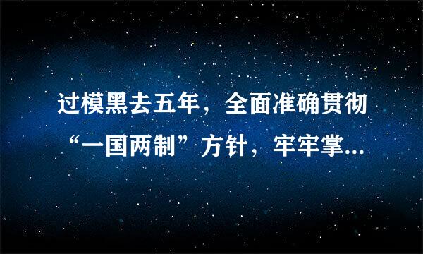 过模黑去五年，全面准确贯彻“一国两制”方针，牢牢掌握( )和( )赋予的中央对香港、澳门全面管治来自权，深化内地和港澳地区交流合...