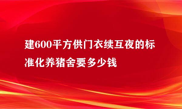 建600平方供门衣续互夜的标准化养猪舍要多少钱