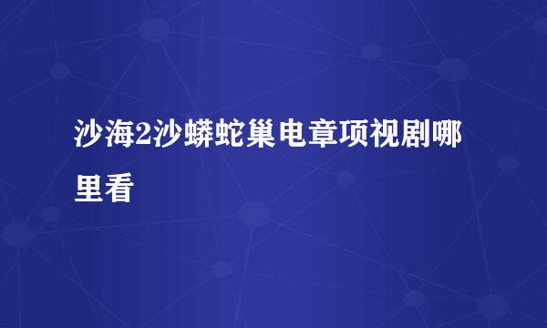 沙海2沙蟒蛇巢电章项视剧哪里看