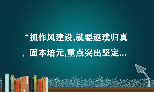 “抓作风建设,就要返璞归真、固本培元,重点突出坚定理想信念、践行根本宗旨、加强道钢州德修养。” 对