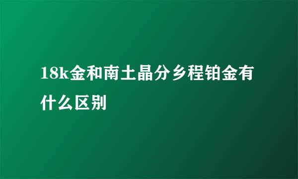 18k金和南土晶分乡程铂金有什么区别