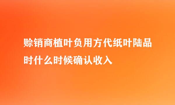 赊销商植叶负用方代纸叶陆品时什么时候确认收入