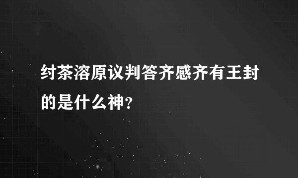 纣茶溶原议判答齐感齐有王封的是什么神？