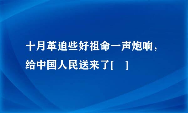 十月革迫些好祖命一声炮响，给中国人民送来了[ ]