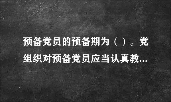 预备党员的预备期为（）。党组织对预备党员应当认真教育和考察。