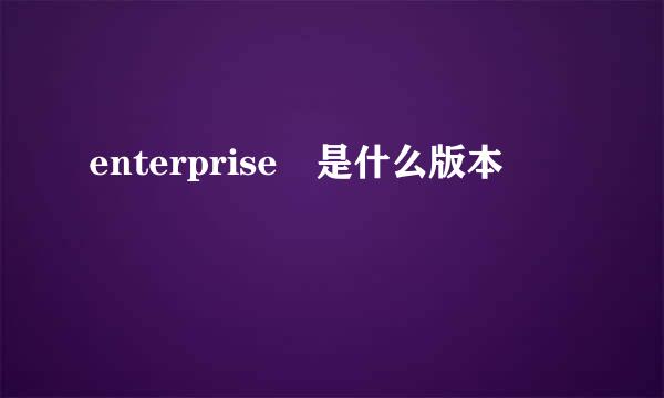 enterprise 是什么版本