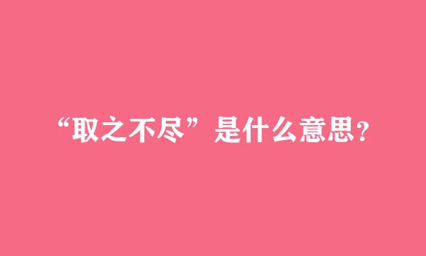 “取之不尽”是什么意思？