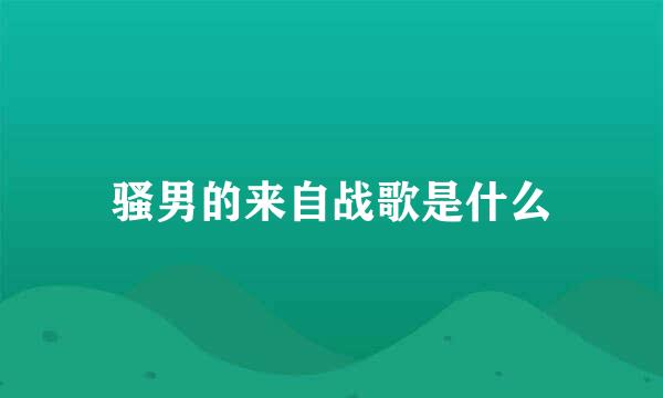 骚男的来自战歌是什么