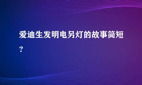 爱迪生发明电另灯的故事简短？