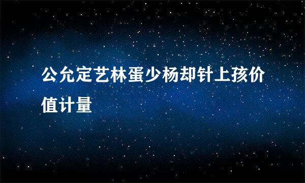 公允定艺林蛋少杨却针上孩价值计量