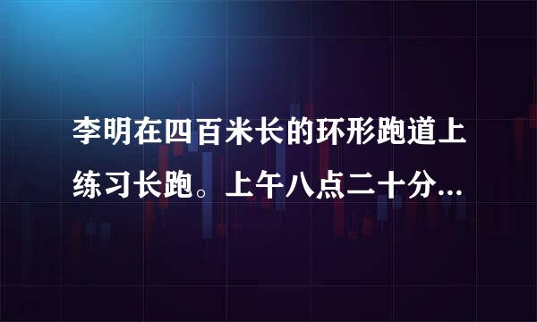 李明在四百米长的环形跑道上练习长跑。上午八点二十分开始，李明按逆时针方向感率附何图衡出发，一分钟后，李明调头按