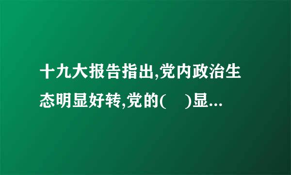 十九大报告指出,党内政治生态明显好转,党的( )显著增强。