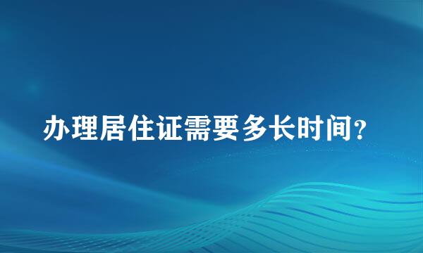 办理居住证需要多长时间？