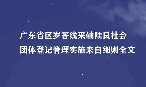 广东省区岁答线采轴陆良社会团体登记管理实施来自细则全文