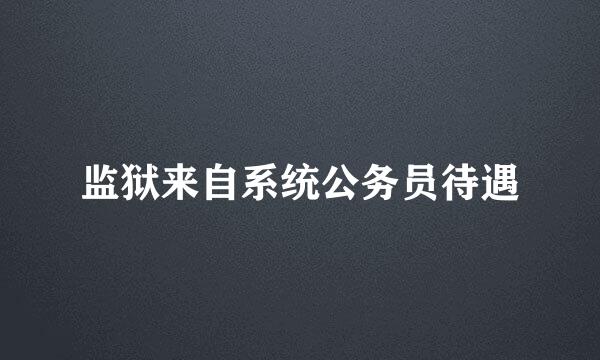 监狱来自系统公务员待遇