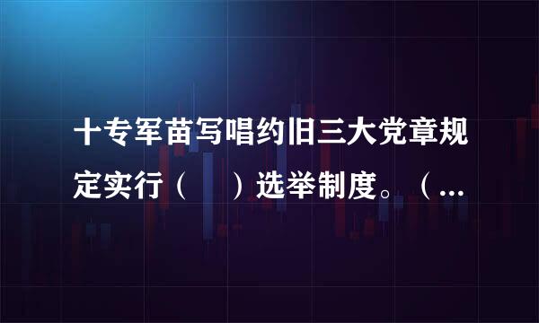 十专军苗写唱约旧三大党章规定实行（ ）选举制度。（ 3.0分）