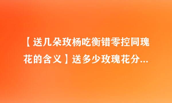 【送几朵玫杨吃衡错零控同瑰花的含义】送多少玫瑰花分别代表什么