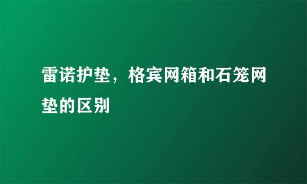 雷诺护垫，格宾网箱和石笼网垫的区别