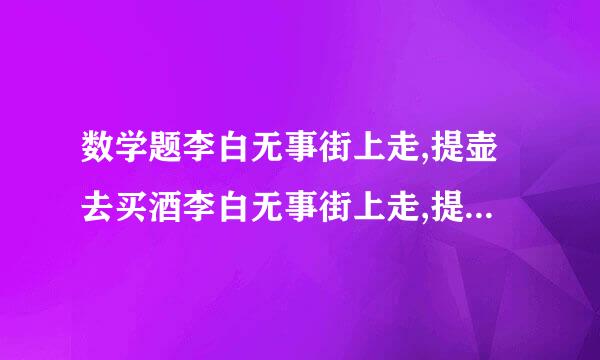 数学题李白无事街上走,提壶去买酒李白无事街上走,提壶去买来自酒,遇店加一倍,见花喝一...