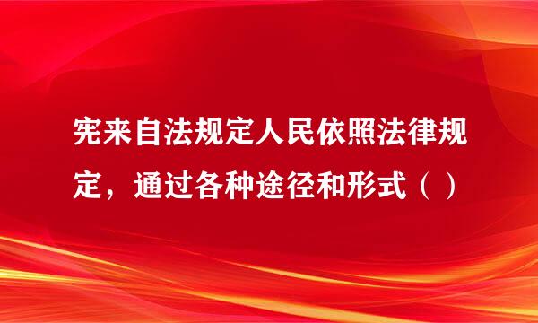 宪来自法规定人民依照法律规定，通过各种途径和形式（）