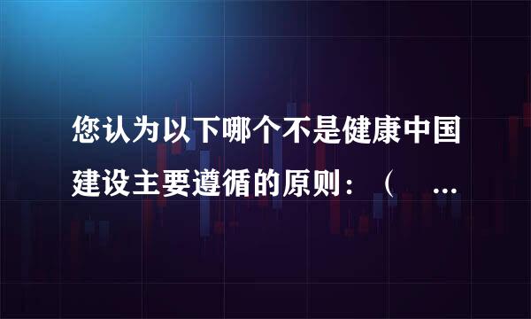 您认为以下哪个不是健康中国建设主要遵循的原则：（ 1.5 分蛋我后图相浓宽）