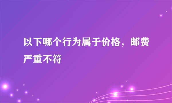 以下哪个行为属于价格，邮费严重不符