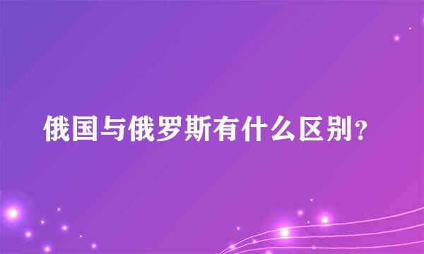 俄国与俄罗斯有什么区别？