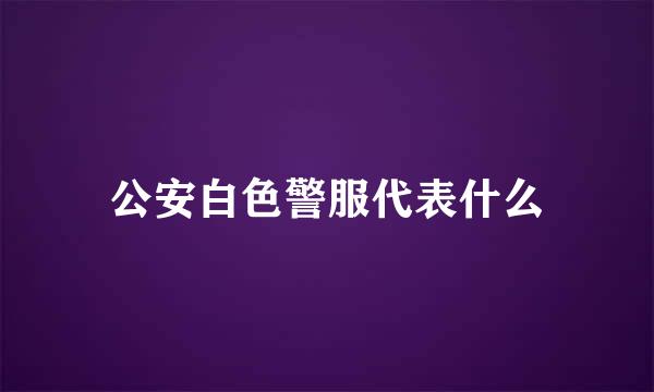 公安白色警服代表什么