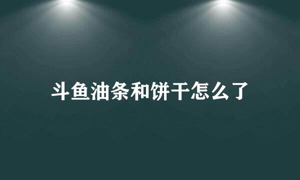 斗鱼油条和饼干怎么了