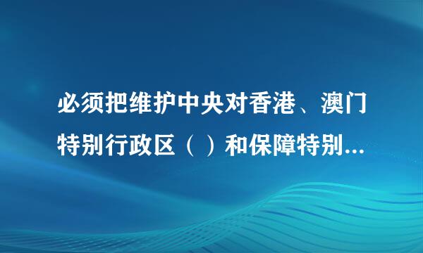 必须把维护中央对香港、澳门特别行政区（）和保障特别行政区高度自治权有机结合起来，确保“一国两制”方针不会变、不动摇...