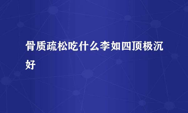 骨质疏松吃什么李如四顶极沉好