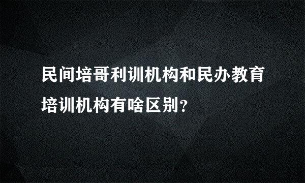 民间培哥利训机构和民办教育培训机构有啥区别？